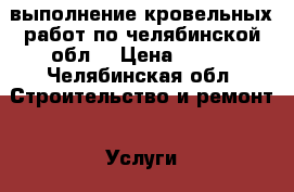 выполнение кровельных работ по челябинской обл. › Цена ­ 450 - Челябинская обл. Строительство и ремонт » Услуги   . Челябинская обл.